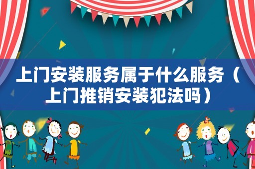 上門安裝服務屬于什么服務（上門推銷安裝犯法嗎）