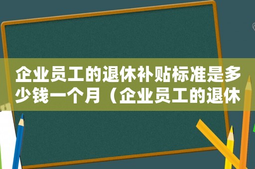 企業員工的退休補貼標準是多少錢一個月（企業員工的退休補貼標準是多少）