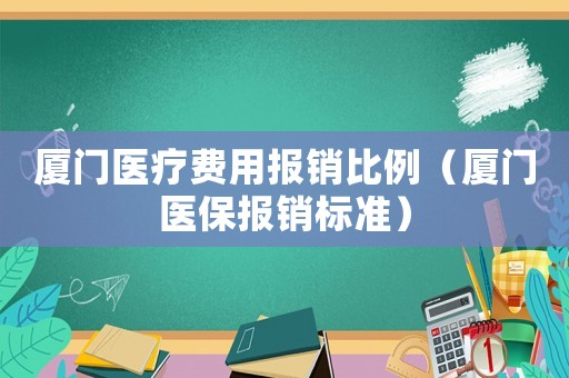 廈門醫療費用報銷比例（廈門醫保報銷標準）
