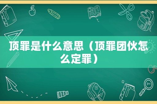 頂罪是什么意思（頂罪團伙怎么定罪）