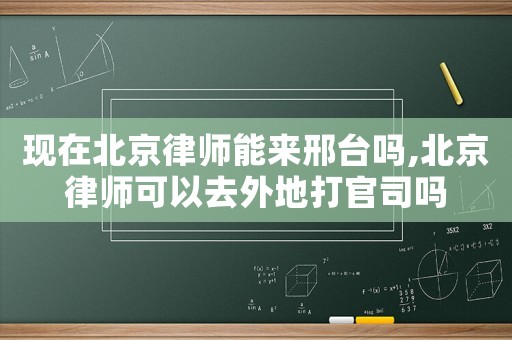 現在北京律師能來邢臺嗎,北京律師可以去外地打官司嗎