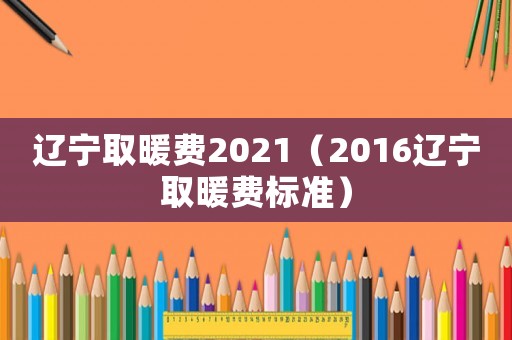 遼寧取暖費2021（2016遼寧取暖費標準）