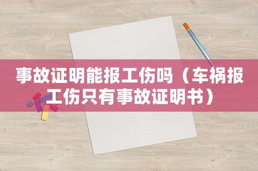 事故證明能報工傷嗎（車禍報工傷只有事故證明書）
