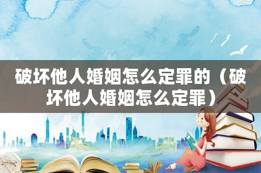 破壞他人婚姻怎么定罪的（破壞他人婚姻怎么定罪）