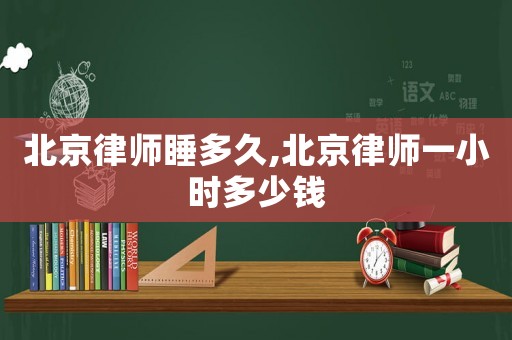 北京律師睡多久,北京律師一小時多少錢