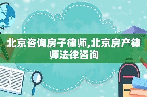 北京咨詢房子律師,北京房產律師法律咨詢
