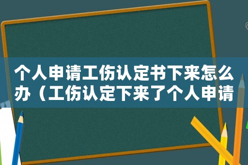 個人申請工傷認定書下來怎么辦（工傷認定下來了個人申請傷殘怎么寫）