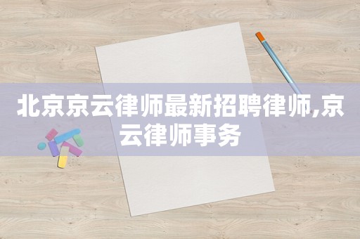 北京京云律師最新招聘律師,京云律師事務