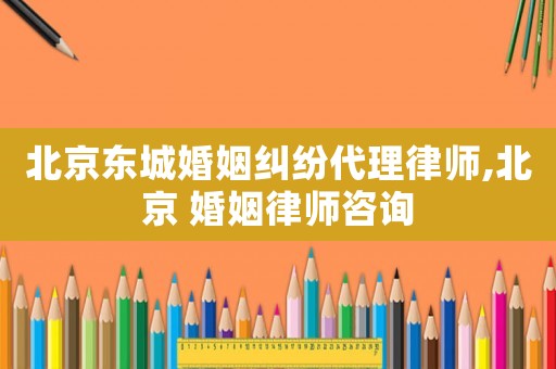 北京東城婚姻糾紛代理律師,北京 婚姻律師咨詢