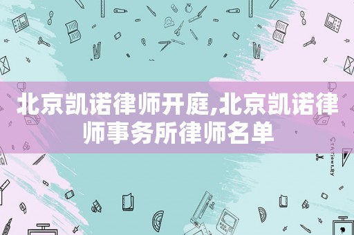 北京凱諾律師開庭,北京凱諾律師事務所律師名單