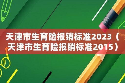 天津市生育險報銷標準2023（天津市生育險報銷標準2015）