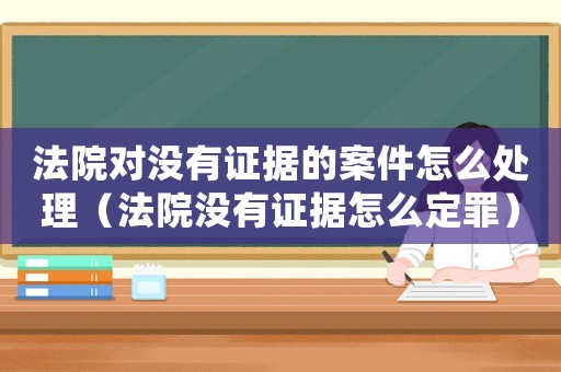 法院對沒有證據的案件怎么處理（法院沒有證據怎么定罪）