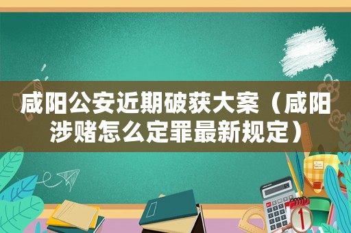 咸陽公安近期破獲大案（咸陽涉賭怎么定罪最新規定）