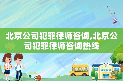 北京公司犯罪律師咨詢,北京公司犯罪律師咨詢熱線