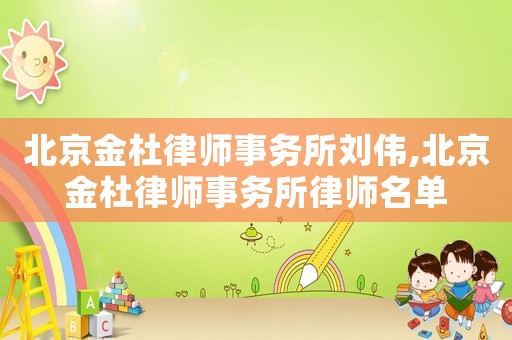 北京金杜律師事務所劉偉,北京金杜律師事務所律師名單
