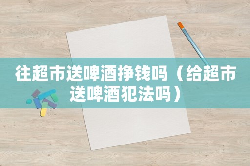 往超市送啤酒掙錢嗎（給超市送啤酒犯法嗎）