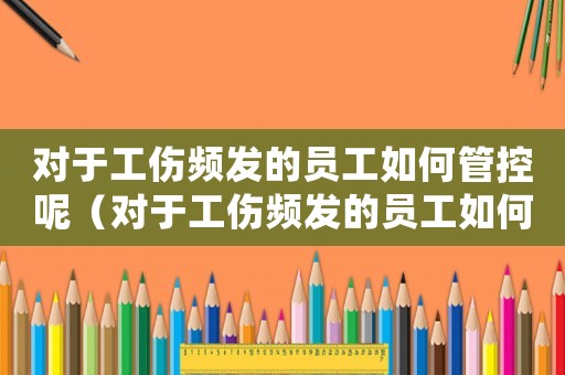對于工傷頻發的員工如何管控呢（對于工傷頻發的員工如何管控）