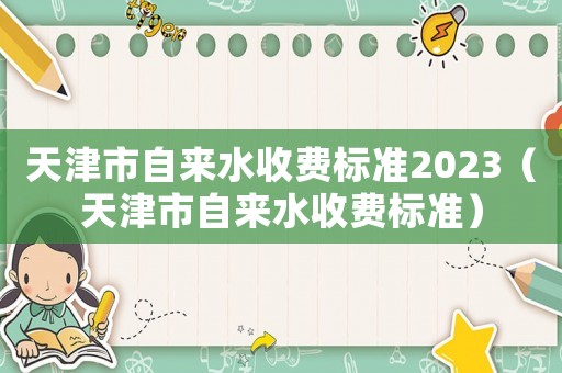 天津市自來水收費(fèi)標(biāo)準(zhǔn)2023（天津市自來水收費(fèi)標(biāo)準(zhǔn)）