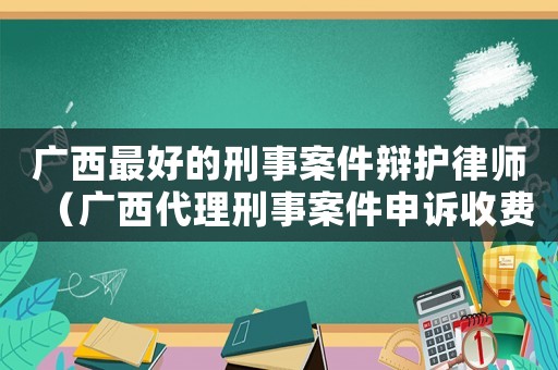 廣西最好的刑事案件辯護律師（廣西代理刑事案件申訴收費標準）