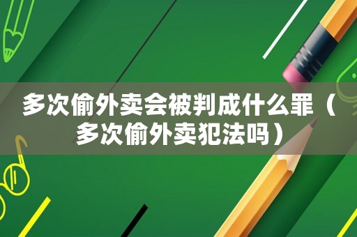 多次偷外賣會被判成什么罪（多次偷外賣犯法嗎）