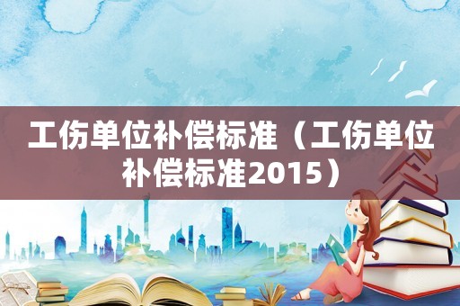 工傷單位補償標準（工傷單位補償標準2015）