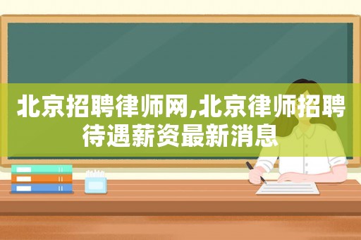北京招聘律師網,北京律師招聘待遇薪資最新消息