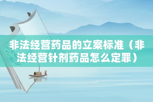 非法經(jīng)營藥品的立案標(biāo)準(zhǔn)（非法經(jīng)營針劑藥品怎么定罪）