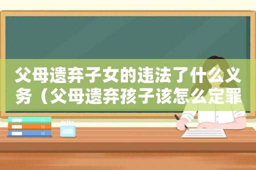 父母遺棄子女的違法了什么義務（父母遺棄孩子該怎么定罪）
