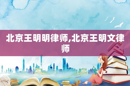 北京王明明律師,北京王明文律師