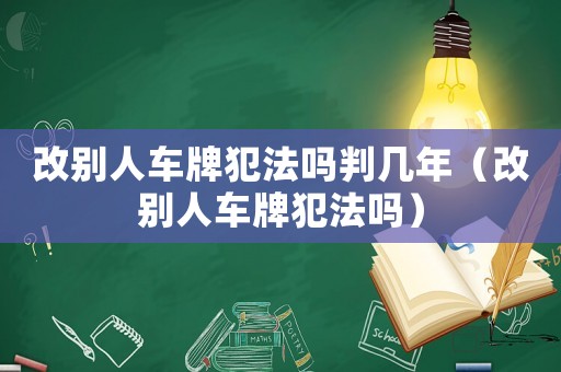 改別人車牌犯法嗎判幾年（改別人車牌犯法嗎）