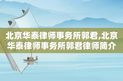 北京華泰律師事務所郭君,北京華泰律師事務所郭君律師簡介