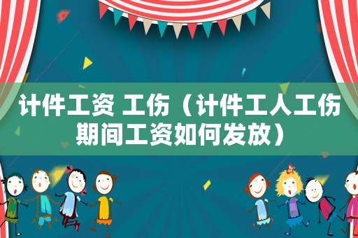 計件工資 工傷（計件工人工傷期間工資如何發放）