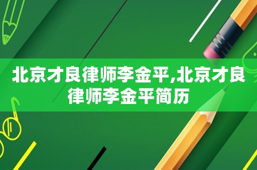 北京才良律師李金平,北京才良律師李金平簡歷