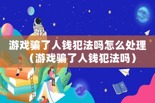 游戲騙了人錢犯法嗎怎么處理（游戲騙了人錢犯法嗎）
