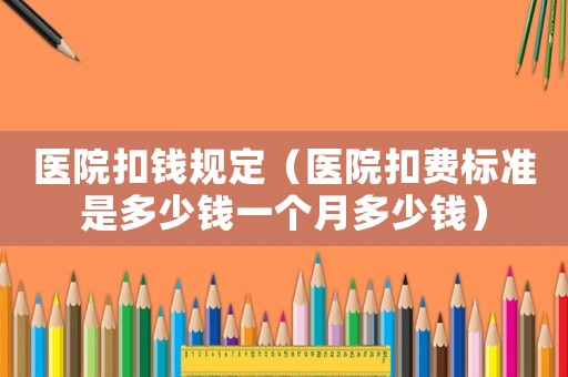 醫院扣錢規定（醫院扣費標準是多少錢一個月多少錢）