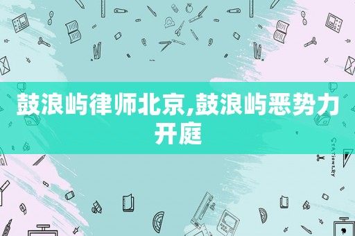 鼓浪嶼律師北京,鼓浪嶼惡勢力開庭
