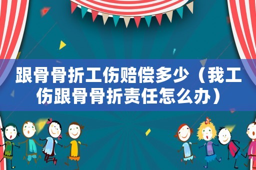跟骨骨折工傷賠償多少（我工傷跟骨骨折責任怎么辦）