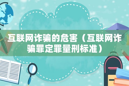 互聯(lián)網(wǎng)詐騙的危害（互聯(lián)網(wǎng)詐騙罪定罪量刑標(biāo)準(zhǔn)）