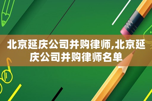 北京延慶公司并購律師,北京延慶公司并購律師名單