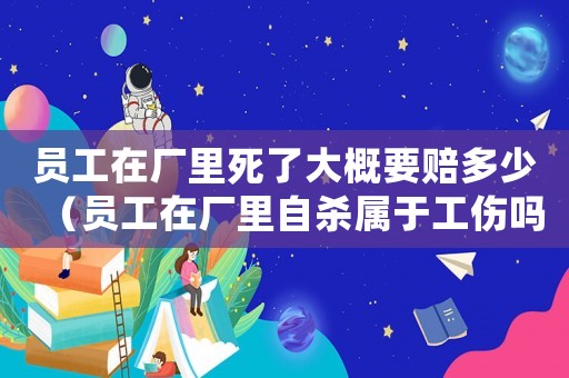 員工在廠里死了大概要賠多少（員工在廠里自殺屬于工傷嗎）