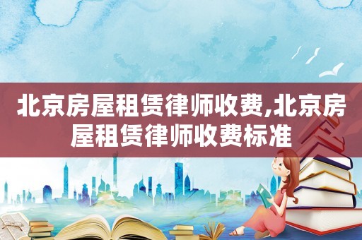 北京房屋租賃律師收費,北京房屋租賃律師收費標準
