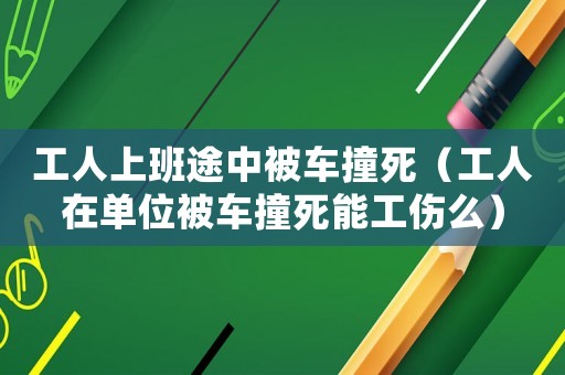 工人上班途中被車撞死（工人在單位被車撞死能工傷么）