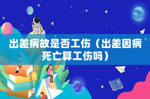 出差病故是否工傷（出差因病死亡算工傷嗎）