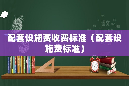 配套設(shè)施費(fèi)收費(fèi)標(biāo)準(zhǔn)（配套設(shè)施費(fèi)標(biāo)準(zhǔn)）