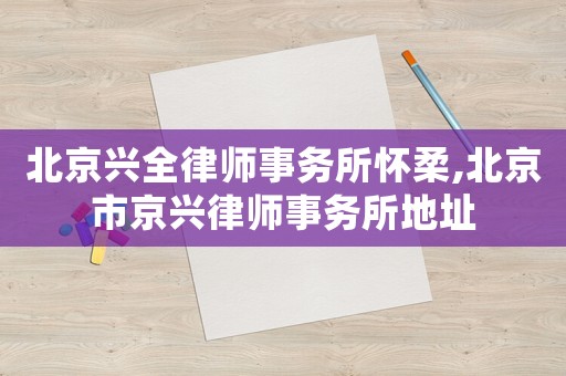 北京興全律師事務(wù)所懷柔,北京市京興律師事務(wù)所地址