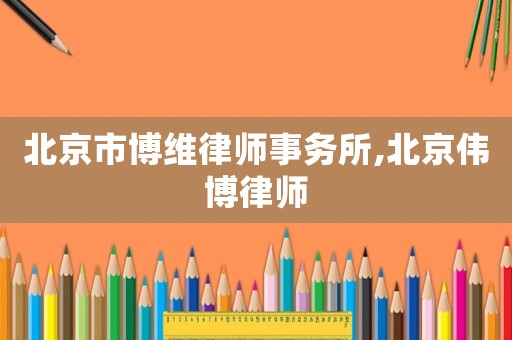 北京市博維律師事務所,北京偉博律師