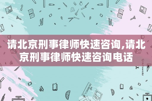 請北京刑事律師快速咨詢,請北京刑事律師快速咨詢電話