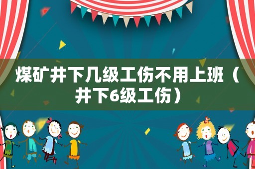 煤礦井下幾級工傷不用上班（井下6級工傷）