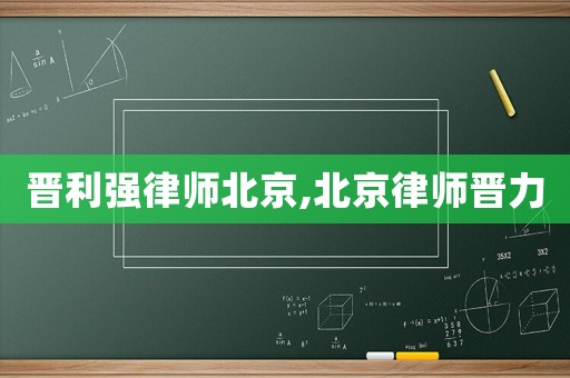 晉利強律師北京,北京律師晉力