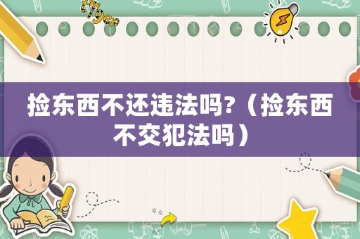 撿東西不還違法嗎?（撿東西不交犯法嗎）